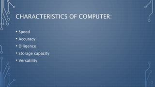 CHARACTERISTICS OF COMPUTER:
• Speed
• Accuracy
• Diligence
• Storage capacity
• Versatility
 