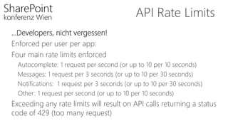 API Rate Limits
…Developers, nicht vergessen!
Enforced per user per app:
Four main rate limits enforced
Autocomplete: 1 request per second (or up to 10 per 10 seconds)
Messages: 1 request per 3 seconds (or up to 10 per 30 seconds)
Notifications: 1 request per 3 seconds (or up to 10 per 30 seconds)
Other: 1 request per second (or up to 10 per 10 seconds)
Exceeding any rate limits will result on API calls returning a status
code of 429 (too many request)
 