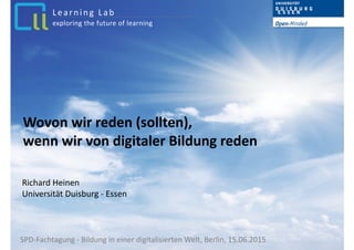 Wovon	
  wir	
  reden	
  (sollten),	
  	
  
wenn	
  wir	
  von	
  digitaler	
  Bildung	
  reden
Richard	
  Heinen 
Universität	
  Duisburg	
  -­‐	
  Essen
SPD-­‐Fachtagung	
  -­‐	
  Bildung	
  in	
  einer	
  digitalisierten	
  Welt,	
  Berlin,	
  15.06.2015	
  
exploring	
  the	
  future	
  of	
  learning
Learning	
  Lab
 