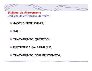 Sistema de Aterramento
Redução da resistência de terra
HASTES PROFUNDAS;
SAL;
TRATAMENTO QUÍMICO;
ELETRODOS EM PARALELO;
TRATAMENTO COM BENTONITA.
 