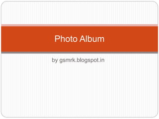 Photo Album 
by gsmrk.blogspot.in 
 