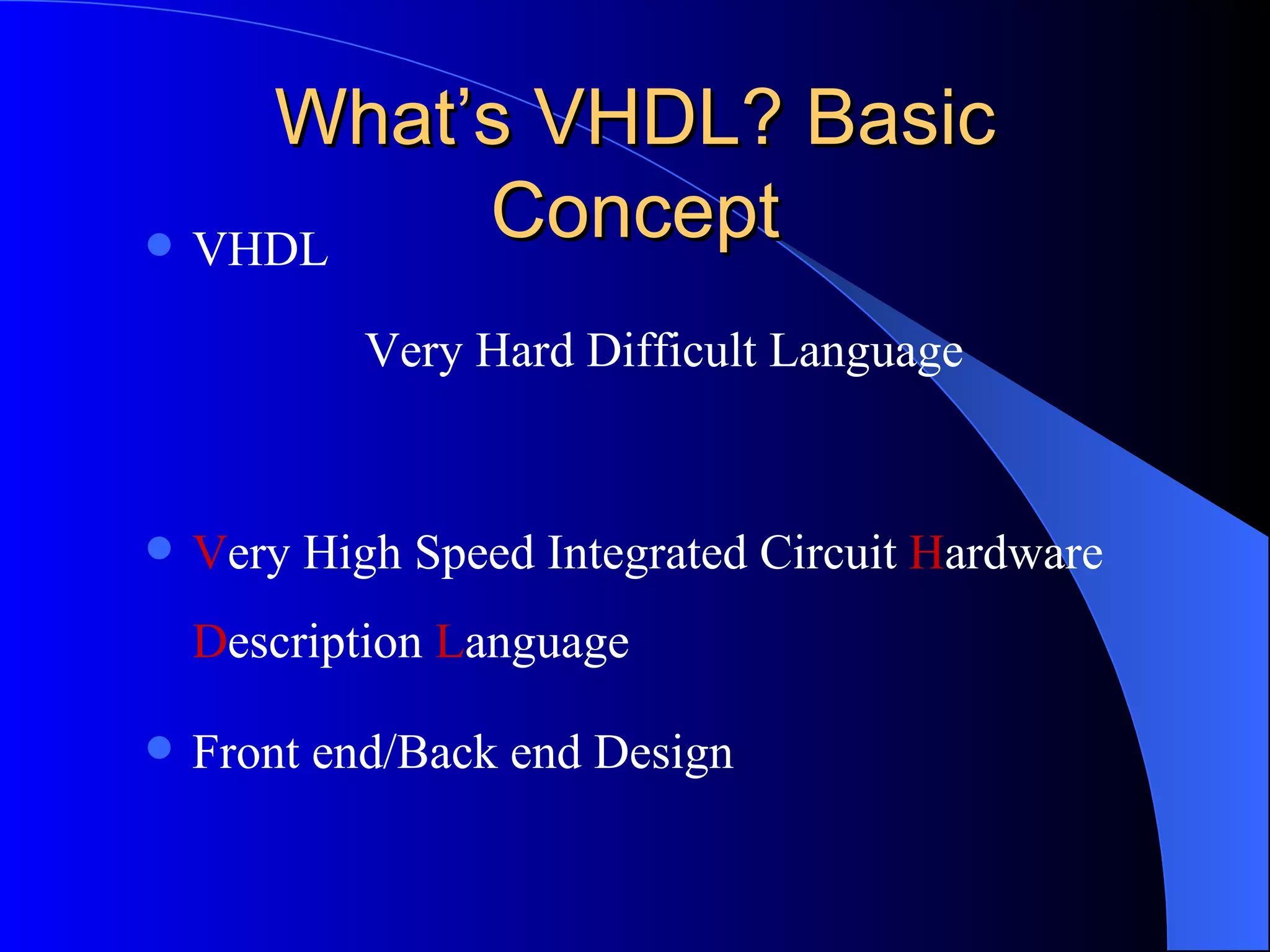 What’s VHDL? Basic Concept VHDL Very Hard Difficult Language V ery High Speed Integrated Circuit  H ardware  D escription  L anguage Front end/Back end Design 