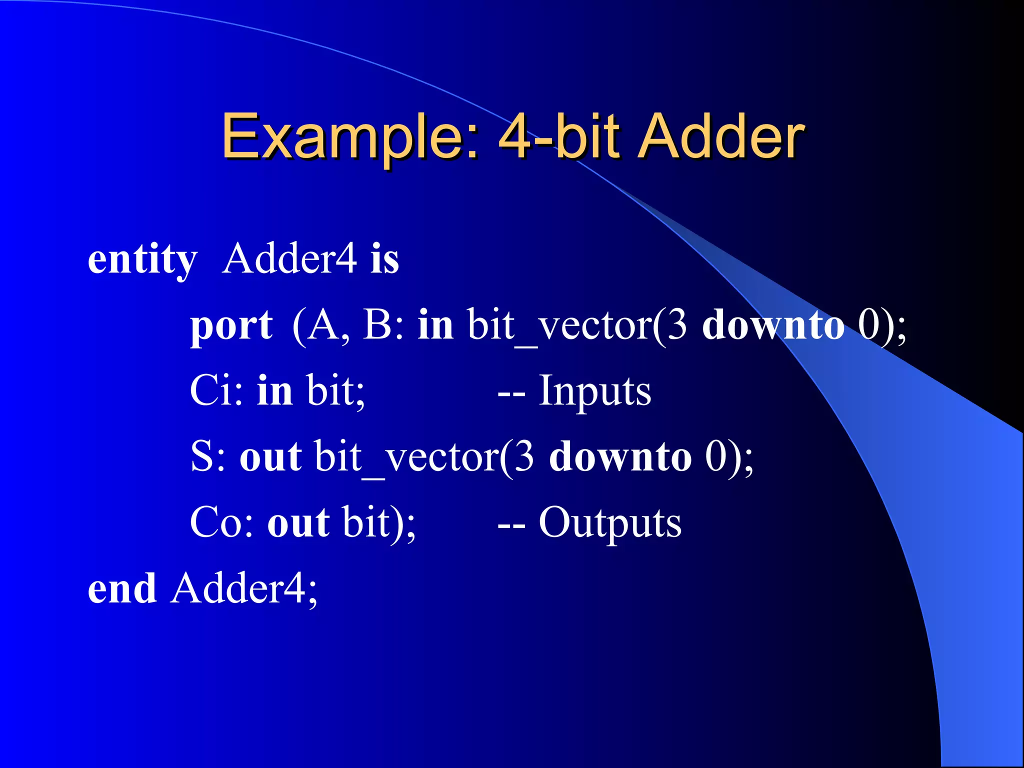 Example: 4-bit Adder entity   Adder4  is port   (A, B:  in  bit_vector(3  downto  0); Ci:  in  bit; -- Inputs S:  out  bit_vector(3  downto  0); Co:  out  bit); -- Outputs end  Adder4; 
