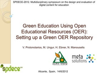 SPDECE-2012. Multidisciplinary symposium on the design and evaluation of
                     digital content for education




     Green Education Using Open
    Educational Resources (OER):
  Setting up a Green OER Repository
        V. Protonotarios, M. Ungur, H. Ebner, N. Manouselis




                      Alicante, Spain, 14/6/2012
 