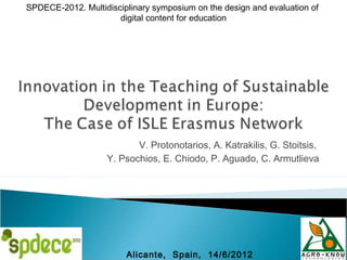 SPDECE-2012. Multidisciplinary symposium on the design and evaluation of
                      digital content for education




                          V. Protonotarios, A. Katrakilis, G. Stoitsis,
                   Y. Psochios, E. Chiodo, P. Aguado, C. Armutlieva




                        Alicante, Spain, 14/6/2012
 