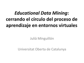 Educational Data Mining: cerrando el círculo del proceso de aprendizaje en entornos virtuales Julià Minguillón Universitat Oberta de Catalunya 
