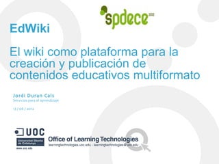 EdWiki
El wiki como plataforma para la
creación y publicación de
contenidos educativos multiformato
Jordi Duran Cals
Servicios para el aprendizaje

13 / 06 / 2012
 