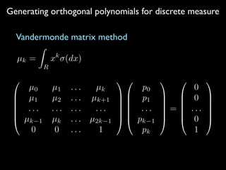 Generating orthogonal polynomials for discrete measure
Vandermonde matrix method
µk =
Z
R
xk
(dx)
0
B
B
B
B
@
µ0 µ1 . . . µk
µ1 µ2 . . . µk+1
. . . . . . . . . . . .
µk 1 µk . . . µ2k 1
0 0 . . . 1
1
C
C
C
C
A
0
B
B
B
B
@
p0
p1
. . .
pk 1
pk
1
C
C
C
C
A
=
0
B
B
B
B
@
0
0
. . .
0
1
1
C
C
C
C
A
 