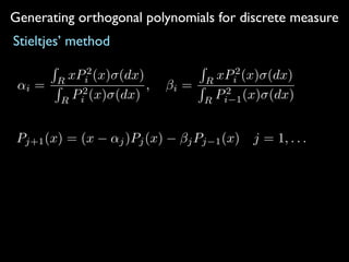 Generating orthogonal polynomials for discrete measure
Stieltjes’ method
↵i =
R
R
xP2
i (x) (dx)
R
R
P2
i (x) (dx)
, i =
R
R
xP2
i (x) (dx)
R
R
P2
i 1(x) (dx)
Pj+1(x) = (x ↵j)Pj(x) jPj 1(x) j = 1, . . .
 