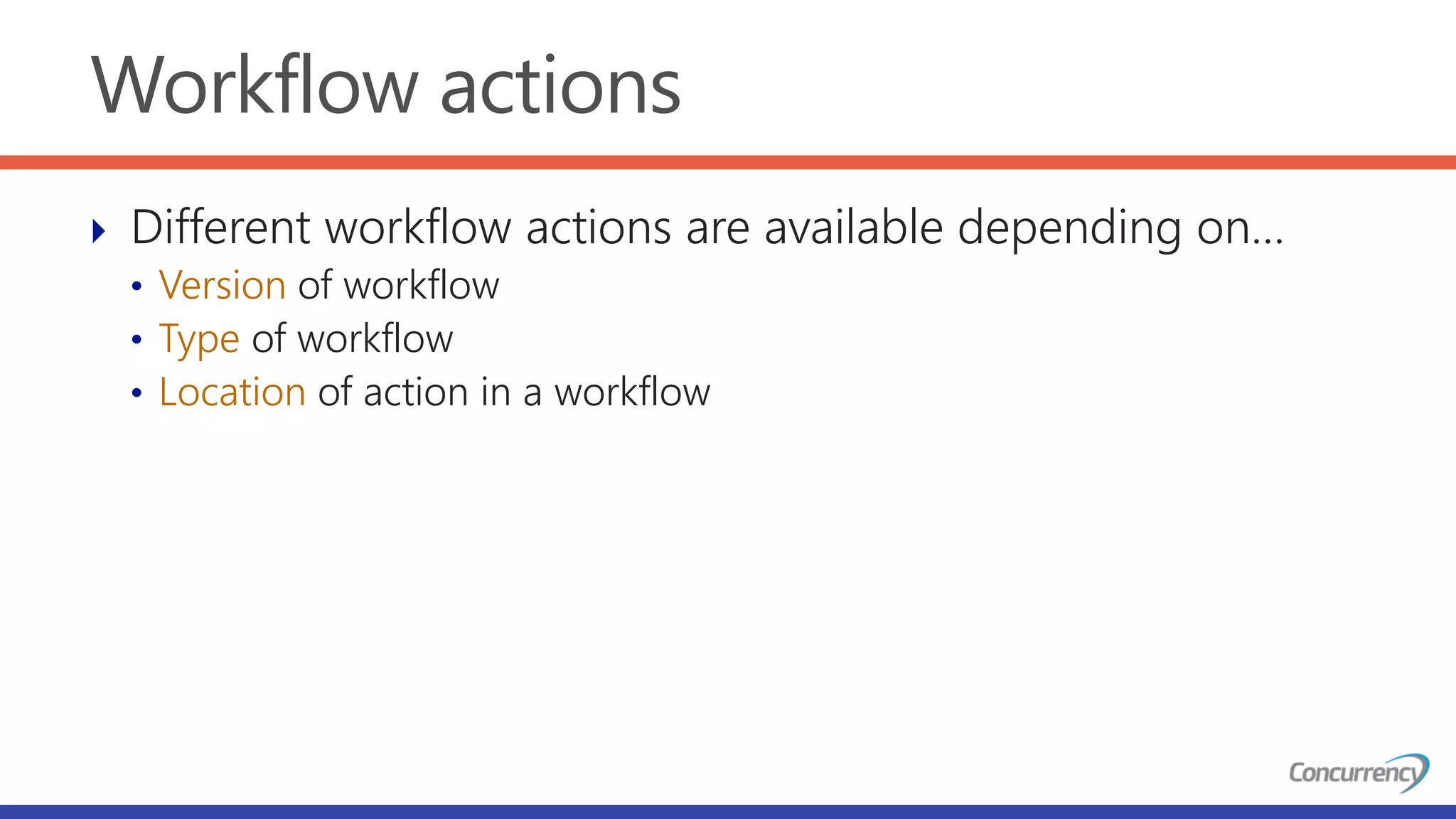 Workflow actions
 Different workflow actions are available depending on…
• Version of workflow
• Type of workflow
• Location of action in a workflow
 