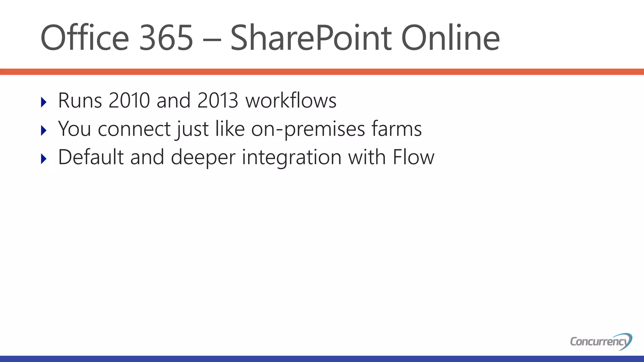 Office 365 – SharePoint Online
 Runs 2010 and 2013 workflows
 You connect just like on-premises farms
 Default and deeper integration with Flow
 