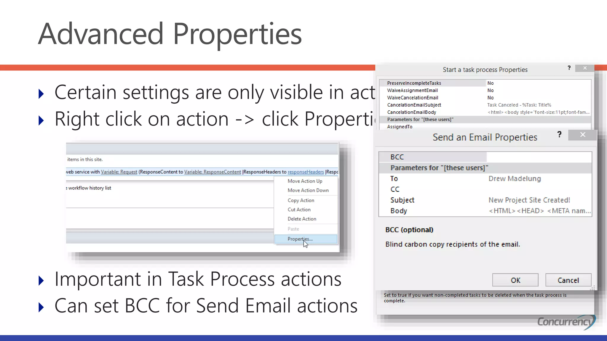 Advanced Properties
 Certain settings are only visible in action Properties
 Right click on action -> click Properties…
 Important in Task Process actions
 Can set BCC for Send Email actions
 