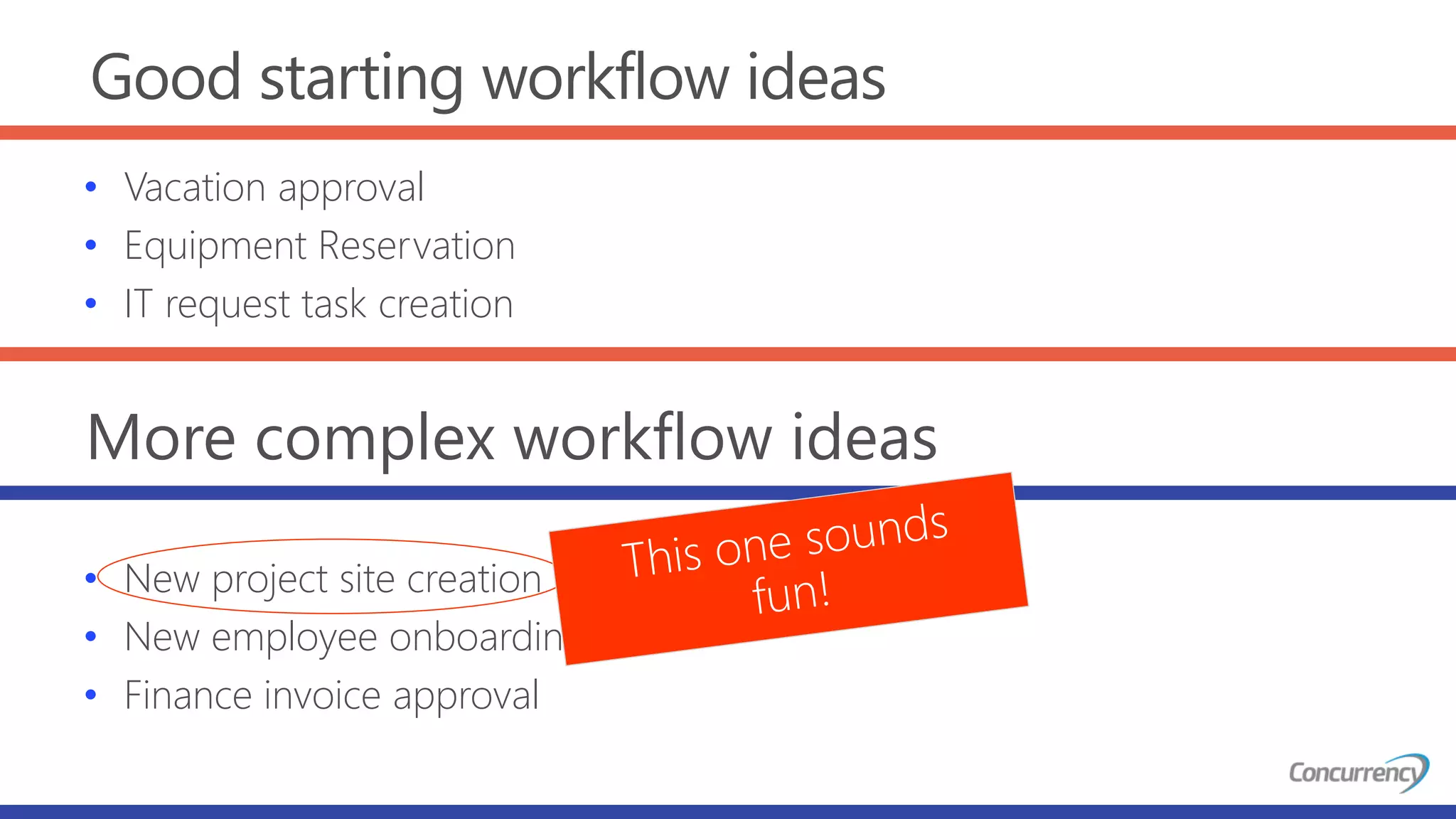 Good starting workflow ideas
More complex workflow ideas
• Vacation approval
• Equipment Reservation
• IT request task creation
• New project site creation
• New employee onboarding
• Finance invoice approval
 