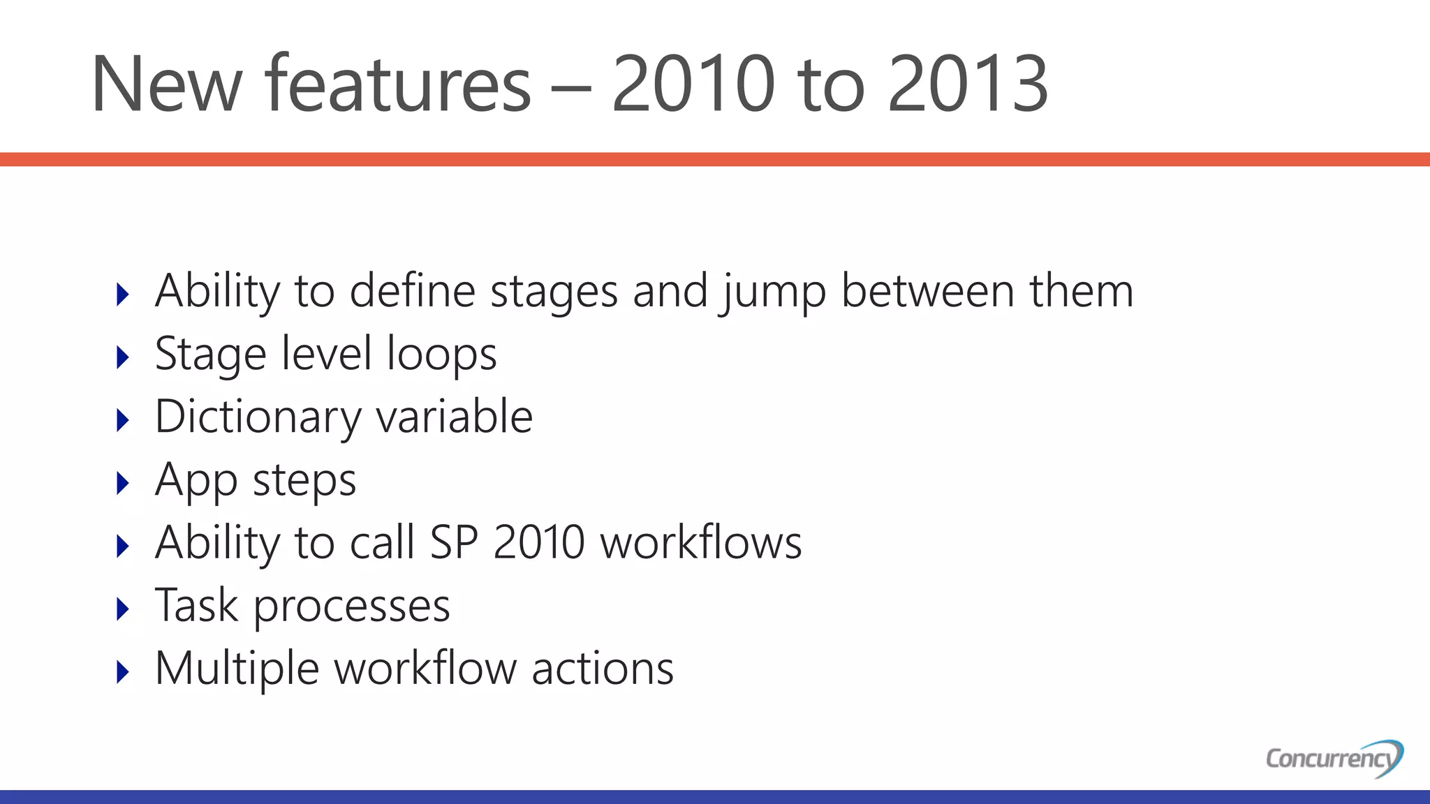 New features – 2010 to 2013
 Ability to define stages and jump between them
 Stage level loops
 Dictionary variable
 App steps
 Ability to call SP 2010 workflows
 Task processes
 Multiple workflow actions
 