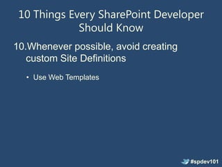 10 Things Every SharePoint Developer
             Should Know
10.Whenever possible, avoid creating
   custom Site Definitions
  • Use Web Templates




                                       #spdev101
 