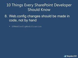 10 Things Every SharePoint Developer
             Should Know
8. Web.config changes should be made in
   code, not by hand
  • SPWebConfigModification




                                     #spdev101
 