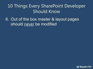 10 Things Every SharePoint Developer
             Should Know
6. Out of the box master & layout pages
   should never be modified




                                          #spdev101
 
