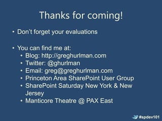 Thanks for coming!
• Don’t forget your evaluations

• You can find me at:
   • Blog: http://greghurlman.com
   • Twitter: @ghurlman
   • Email: greg@greghurlman.com
   • Princeton Area SharePoint User Group
   • SharePoint Saturday New York & New
     Jersey
   • Manticore Theatre @ PAX East

                                            #spdev101
 