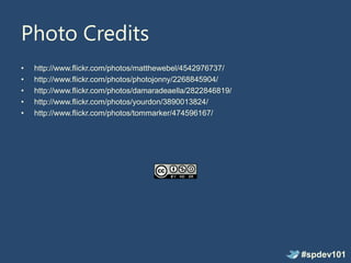 Photo Credits
•   http://www.flickr.com/photos/matthewebel/4542976737/
•   http://www.flickr.com/photos/photojonny/2268845904/
•   http://www.flickr.com/photos/damaradeaella/2822846819/
•   http://www.flickr.com/photos/yourdon/3890013824/
•   http://www.flickr.com/photos/tommarker/474596167/




                                                             #spdev101
 