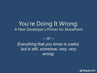 You’re Doing It Wrong:
A New Developer’s Primer for SharePoint

                  – or –
 Everything that you know is useful,
  but is still, somehow, very, very
                 wrong.



                                          #spdev101
 