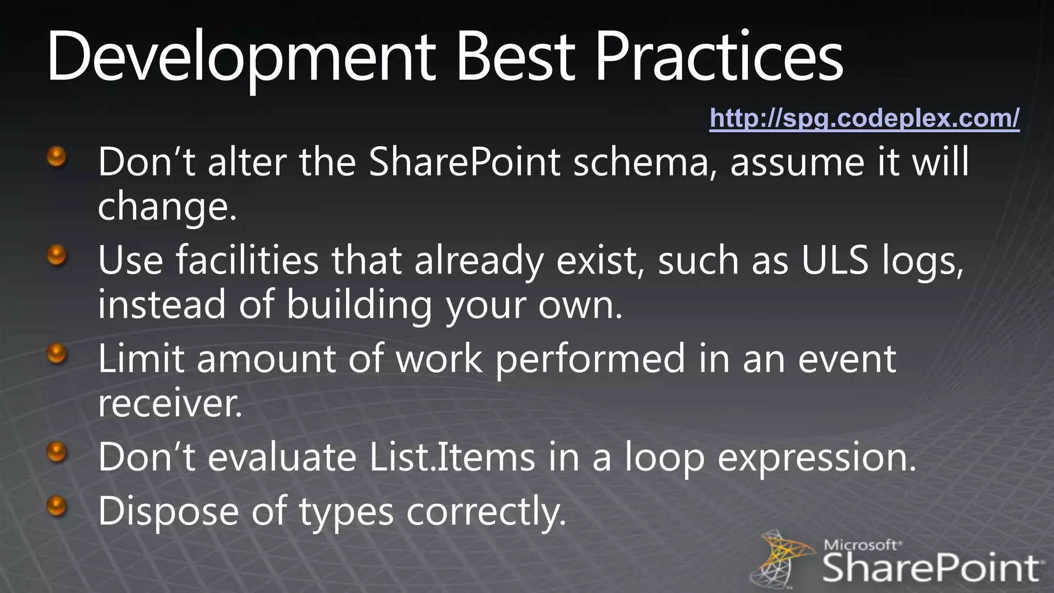 Development Best Practiceshttp://spg.codeplex.com/Don’t alter the SharePoint schema, assume it will change.Use facilities that already exist, such as ULS logs, instead of building your own.Limit amount of work performed in an event receiver.Don’t evaluate List.Items in a loop expression.Dispose of types correctly.