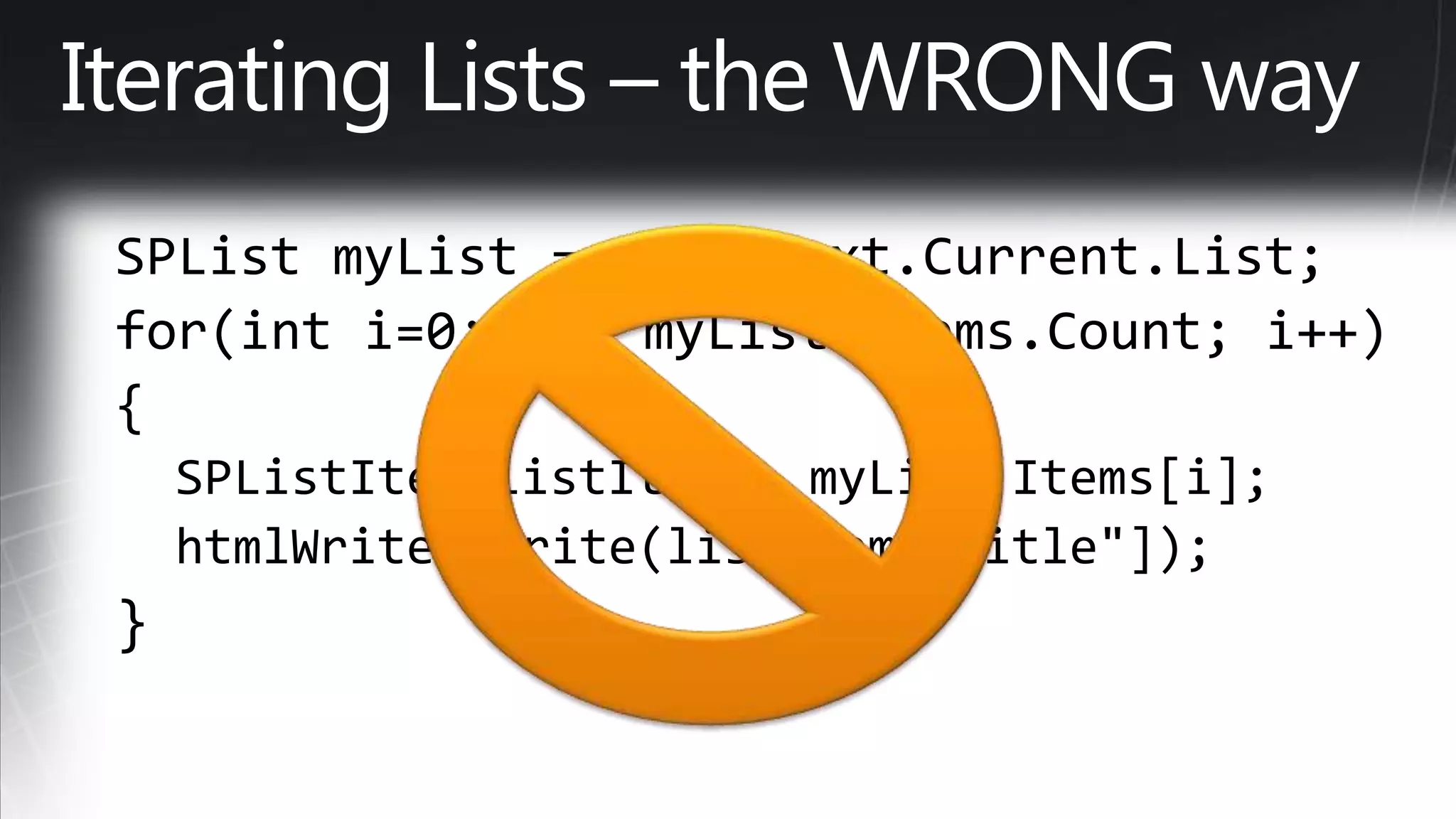 Iterating Lists – the WRONG waySPList myList = SPContext.Current.List; for(inti=0; i < myList.Items.Count; i++) {   SPListItem listItem = myList.Items[i];   htmlWriter.Write(listItem["Title"]); }