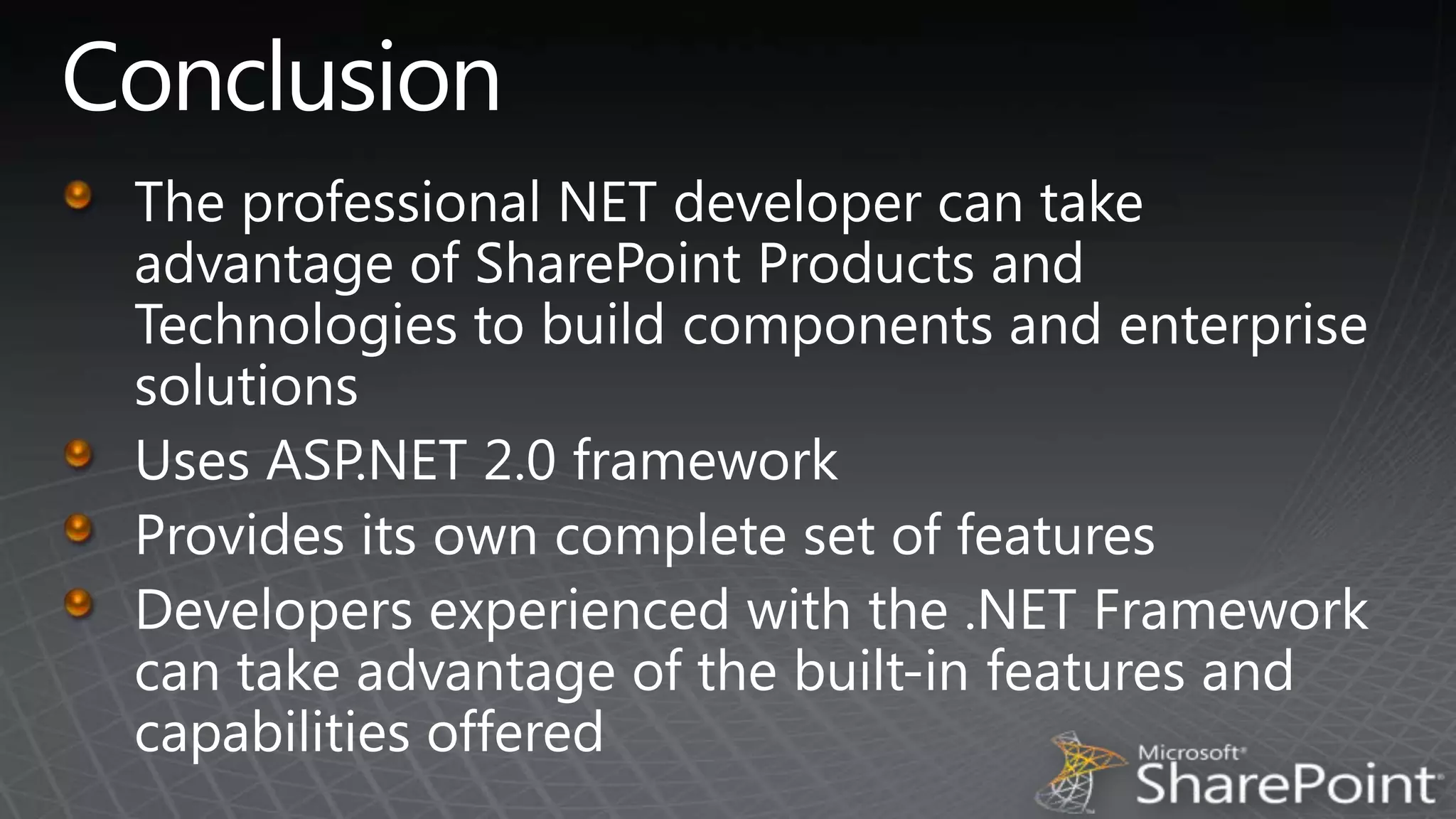 ConclusionThe professional NET developer can take advantage of SharePoint Products and Technologies to build components and enterprise solutionsUses ASP.NET 2.0 frameworkProvides its own complete set of featuresDevelopers experienced with the .NET Framework can take advantage of the built-in features and capabilities offered