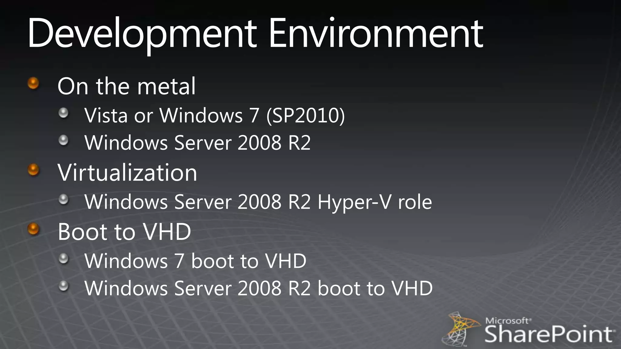 Development EnvironmentOn the metalVista or Windows 7 (SP2010)Windows Server 2008 R2VirtualizationWindows Server 2008 R2 Hyper-V roleBoot to VHDWindows 7 boot to VHDWindows Server 2008 R2 boot to VHD