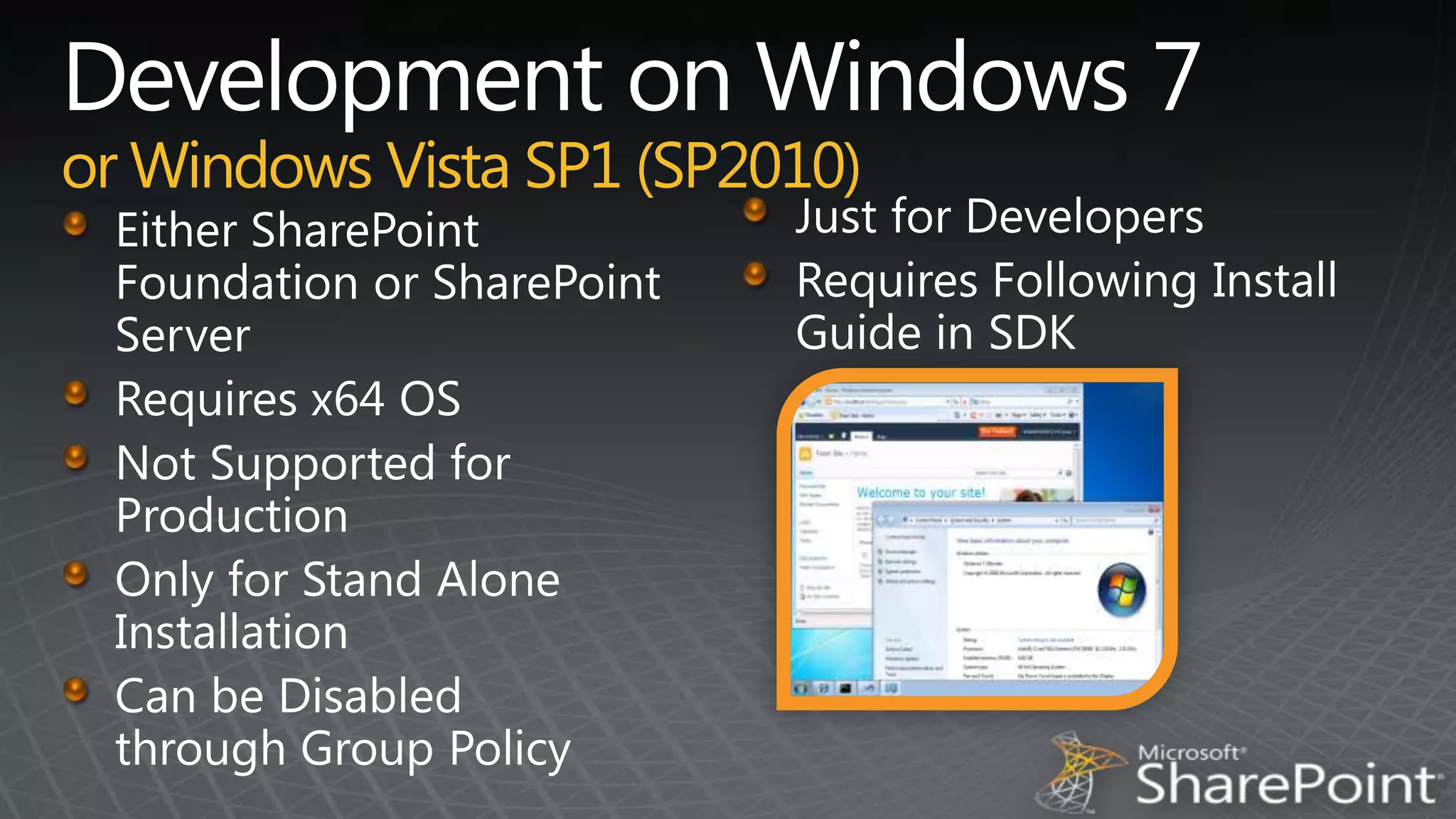 Development on Windows 7or Windows Vista SP1 (SP2010)Just for DevelopersRequires Following Install Guide in SDKEither SharePoint Foundation or SharePoint ServerRequires x64 OSNot Supported for ProductionOnly for Stand Alone InstallationCan be Disabled    through Group Policy