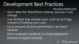 Development Best Practiceshttp://spg.codeplex.com/Don’t alter the SharePoint schema, assume it will change.Use facilities that already exist, such as ULS logs, instead of building your own.Limit amount of work performed in an event receiver.Don’t evaluate List.Items in a loop expression.Dispose of types correctly.
