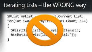 Iterating Lists – the WRONG waySPList myList = SPContext.Current.List; for(inti=0; i < myList.Items.Count; i++) {   SPListItem listItem = myList.Items[i];   htmlWriter.Write(listItem["Title"]); }