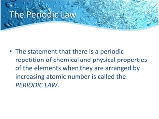 The Periodic Law
• The statement that there is a periodic
repetition of chemical and physical properties
of the elements when they are arranged by
increasing atomic number is called the
PERIODIC LAW.
 