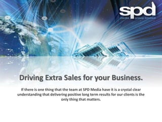 Driving Extra Sales for your Business.
  If there is one thing that the team at SPD Media have it is a crystal clear
understanding that delivering positive long term results for our clients is the
                            only thing that matters.
 