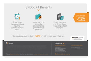 Gold Application Development
Collaboration and DevelopmentSilver
SysKit is a software development company based iz Zagreb, Croatia. The company was
founded in 2009 and is devoted to creating innovative enterprise software solutions for
SharePoint, Oﬃce 365, Windows Servers, Remote Desktop Services, and Citrix enviroments.
SysKit has developed many quality software products, such as SPDocKit, SysKit Monitor,
SysKit Shell and SysKit Pulse. These products are used by more than 3000 public
and corporate customers across the globe.
The best SharePoint medicine! SharePoint farm administration is easier and faster with our tool.
Trusted by more than customers worldwide!3000
SPDocKit Beneﬁts
sales@syskit.comContact us:
International Sales & Support
Krste Pavletića 1,
10000 Zagreb, Croatia, Europe
VAT ID: HR 91559034829
Europe: +44 (0)20 3322-2034
Internaational: +1 (631) 406-4900
North America Sales & Support
Europe: +1 (855) 855-5071
Internaational: +1 (631) 406-4900
Save time
by automating
routine
administrators'
tasks.
Increase data
security
and enforce
governance
policies.
Validate farm
conﬁguration.
Track important
changes.
Download
30-Day
Free Trial
Download 30-Day Free Trial
 