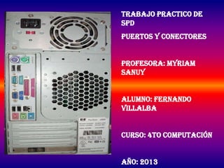 Trabajo practico de
SPD
Puertos y conectores
Profesora: Myriam
Sanuy
Alumno: Fernando
Villalba
Curso: 4to Computación
Año: 2013
 