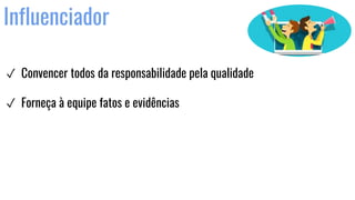 Influenciador
✓ Convencer todos da responsabilidade pela qualidade
✓ Forneça à equipe fatos e evidências
 