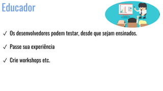 Educador
✓ Os desenvolvedores podem testar, desde que sejam ensinados.
✓ Passe sua experiência
✓ Crie workshops etc.
 