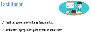 Facilitador
✓ Facilitar que o time tenha as ferramentas.
✓ Ambientes apropriados para executar seus testes.
 