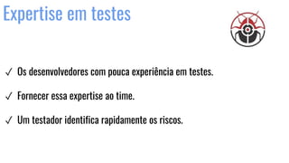 Expertise em testes
✓ Os desenvolvedores com pouca experiência em testes.
✓ Fornecer essa expertise ao time.
✓ Um testador identifica rapidamente os riscos.
 