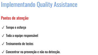 Implementando Quality Assistance
Pontos de atenção:
✓ Tempo e esforço
✓ Toda a equipe responsável
✓ Treinamento de testes
✓ Concentrar na prevenção e não na detecção.
 