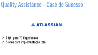 Quality Assistance - Case de Sucesso
✓ 7 QA para 70 Engenheiros
✓ 5 anos para implementação total
 