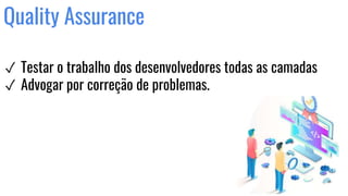 Quality Assurance
✓ Testar o trabalho dos desenvolvedores todas as camadas
✓ Advogar por correção de problemas.
 