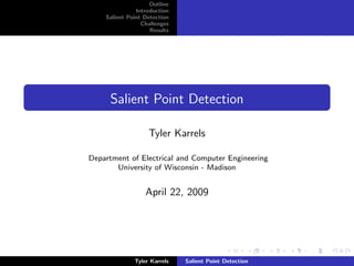 Outline
               Introduction
    Salient Point Detection
                 Challenges
                    Results




     Salient Point Detection

                   Tyler Karrels

Department of Electrical and Computer Engineering
       University of Wisconsin - Madison


                  April 22, 2009




              Tyler Karrels   Salient Point Detection
 