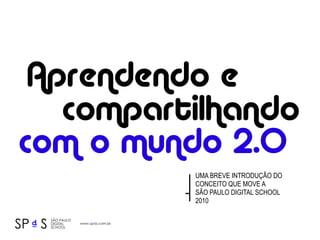 Aprendendo e
   compartilhando
com o mundo 2.0
          UMA BREVE INTRODUÇÃO DO
          CONCEITO QUE MOVE A
          SÃO PAULO DIGITAL SCHOOL
          2010
 