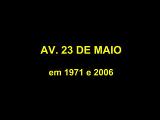 AV. 23 DE MAIO

 em 1971 e 2006
 