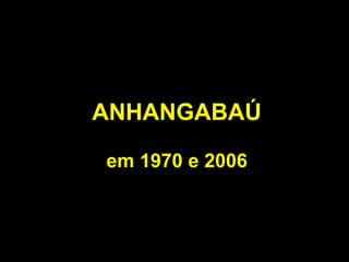 ANHANGABAÚ

em 1970 e 2006
 
