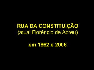 RUA DA CONSTITUIÇÃO
(atual Florêncio de Abreu)

    em 1862 e 2006
 