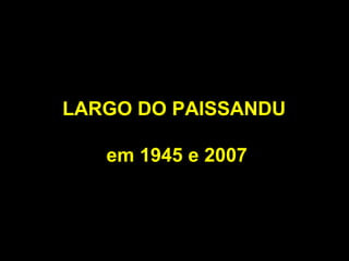 LARGO DO PAISSANDU

   em 1945 e 2007
 