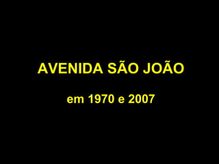 AVENIDA SÃO JOÃO

   em 1970 e 2007
 