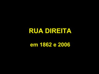 RUA DIREITA

em 1862 e 2006
 